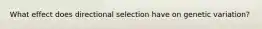 What effect does directional selection have on genetic variation?