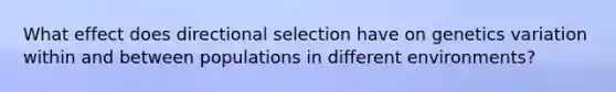 What effect does directional selection have on genetics variation within and between populations in different environments?