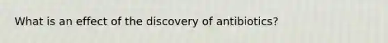 What is an effect of the discovery of antibiotics?