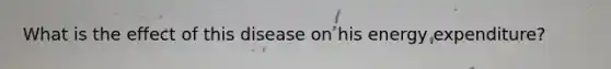 What is the effect of this disease on his energy expenditure?