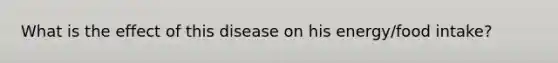 What is the effect of this disease on his energy/food intake?