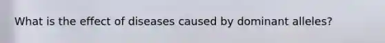 What is the effect of diseases caused by dominant alleles?