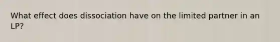 What effect does dissociation have on the limited partner in an LP?