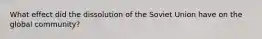 What effect did the dissolution of the Soviet Union have on the global community?