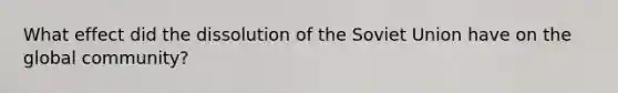 What effect did the dissolution of the Soviet Union have on the global community?