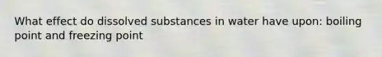 What effect do dissolved substances in water have upon: boiling point and freezing point