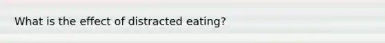 What is the effect of distracted eating?