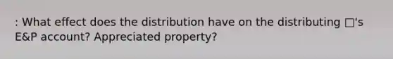 : What effect does the distribution have on the distributing □'s E&P account? Appreciated property?