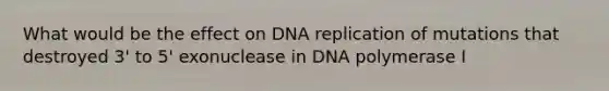 What would be the effect on DNA replication of mutations that destroyed 3' to 5' exonuclease in DNA polymerase I