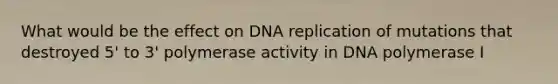 What would be the effect on DNA replication of mutations that destroyed 5' to 3' polymerase activity in DNA polymerase I