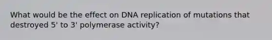 What would be the effect on DNA replication of mutations that destroyed 5' to 3' polymerase activity?