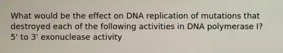 What would be the effect on DNA replication of mutations that destroyed each of the following activities in DNA polymerase I? 5' to 3' exonuclease activity