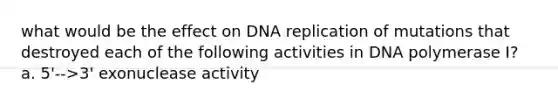 what would be the effect on DNA replication of mutations that destroyed each of the following activities in DNA polymerase I? a. 5'-->3' exonuclease activity