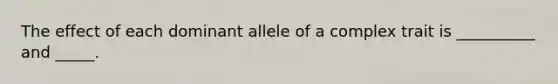 ​The effect of each dominant allele of a complex trait is __________ and _____.