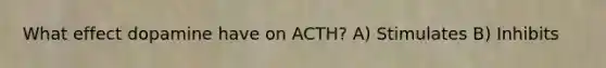 What effect dopamine have on ACTH? A) Stimulates B) Inhibits