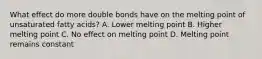 What effect do more double bonds have on the melting point of unsaturated fatty acids? A. Lower melting point B. Higher melting point C. No effect on melting point D. Melting point remains constant