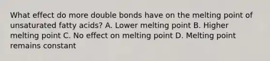 What effect do more double bonds have on the melting point of unsaturated fatty acids? A. Lower melting point B. Higher melting point C. No effect on melting point D. Melting point remains constant