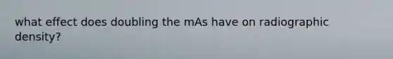 what effect does doubling the mAs have on radiographic density?