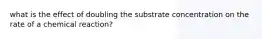 what is the effect of doubling the substrate concentration on the rate of a chemical reaction?