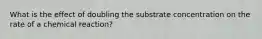 What is the effect of doubling the substrate concentration on the rate of a chemical reaction?