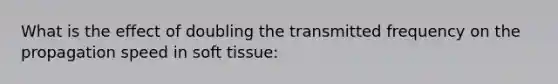 What is the effect of doubling the transmitted frequency on the propagation speed in soft tissue: