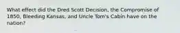 What effect did the Dred Scott Decision, the Compromise of 1850, Bleeding Kansas, and Uncle Tom's Cabin have on the nation?