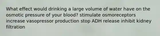 What effect would drinking a large volume of water have on the osmotic pressure of your blood? stimulate osmoreceptors increase vasopressor production stop ADH release inhibit kidney filtration