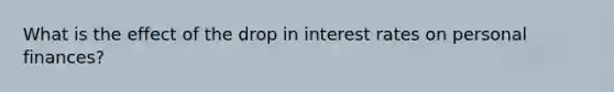 What is the effect of the drop in interest rates on personal finances?