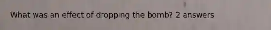 What was an effect of dropping the bomb? 2 answers