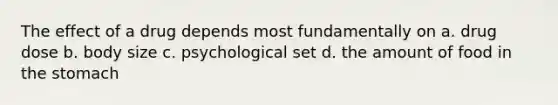 The effect of a drug depends most fundamentally on a. drug dose b. body size c. psychological set d. the amount of food in the stomach