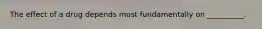 The effect of a drug depends most fundamentally on __________.