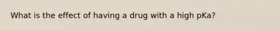 What is the effect of having a drug with a high pKa?