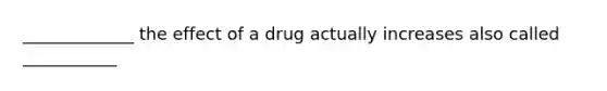 _____________ the effect of a drug actually increases also called ___________