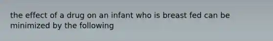 the effect of a drug on an infant who is breast fed can be minimized by the following