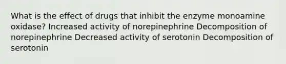 What is the effect of drugs that inhibit the enzyme monoamine oxidase? Increased activity of norepinephrine Decomposition of norepinephrine Decreased activity of serotonin Decomposition of serotonin