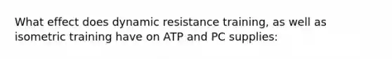 What effect does dynamic resistance training, as well as isometric training have on ATP and PC supplies: