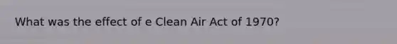 What was the effect of e Clean Air Act of 1970?