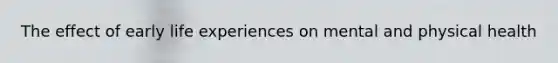 The effect of early life experiences on mental and physical health