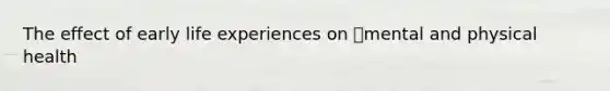 The effect of early life experiences on mental and physical health