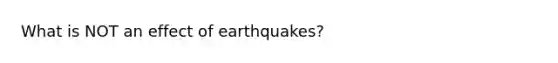 What is NOT an effect of earthquakes?