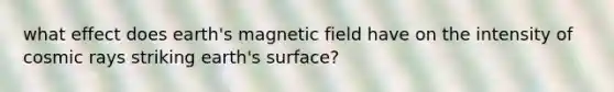 what effect does earth's magnetic field have on the intensity of cosmic rays striking earth's surface?