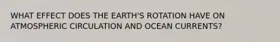 WHAT EFFECT DOES THE EARTH'S ROTATION HAVE ON ATMOSPHERIC CIRCULATION AND OCEAN CURRENTS?