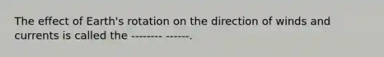 The effect of Earth's rotation on the direction of winds and currents is called the -------- ------.