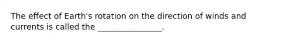 The effect of Earth's rotation on the direction of winds and currents is called the ________________.