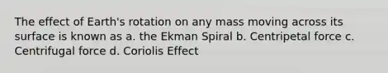 The effect of Earth's rotation on any mass moving across its surface is known as a. the Ekman Spiral b. Centripetal force c. Centrifugal force d. Coriolis Effect