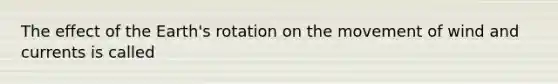 The effect of the Earth's rotation on the movement of wind and currents is called