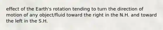 effect of the Earth's rotation tending to turn the direction of motion of any object/fluid toward the right in the N.H. and toward the left in the S.H.