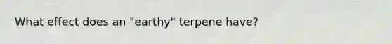 What effect does an "earthy" terpene have?