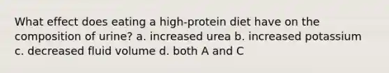 What effect does eating a high-protein diet have on the composition of urine? a. increased urea b. increased potassium c. decreased fluid volume d. both A and C