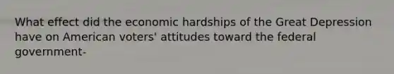 What effect did the economic hardships of the Great Depression have on American voters' attitudes toward the federal government-